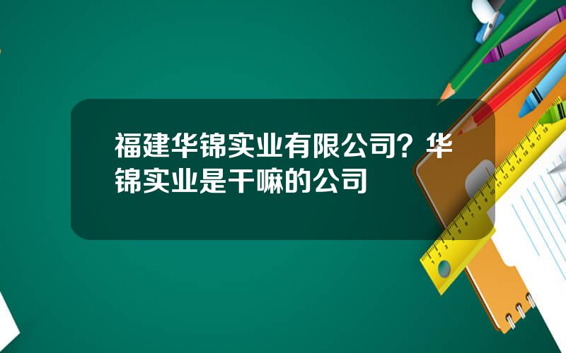 福建华锦实业有限公司？华锦实业是干嘛的公司