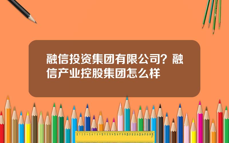 融信投资集团有限公司？融信产业控股集团怎么样