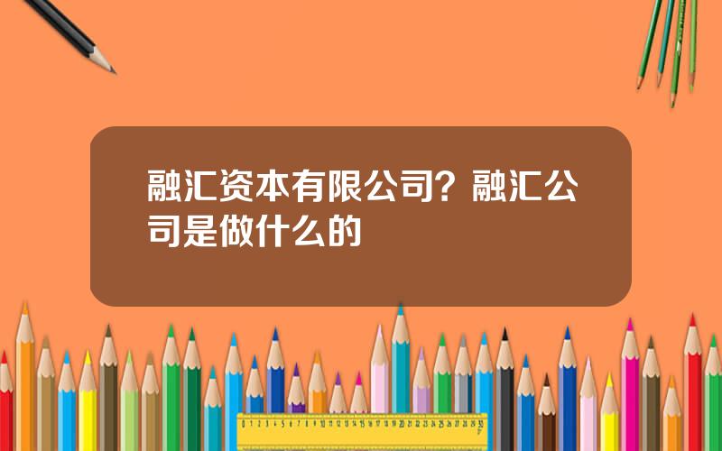 融汇资本有限公司？融汇公司是做什么的