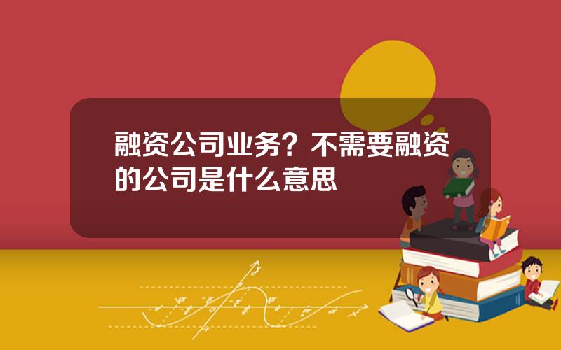 融资公司业务？不需要融资的公司是什么意思