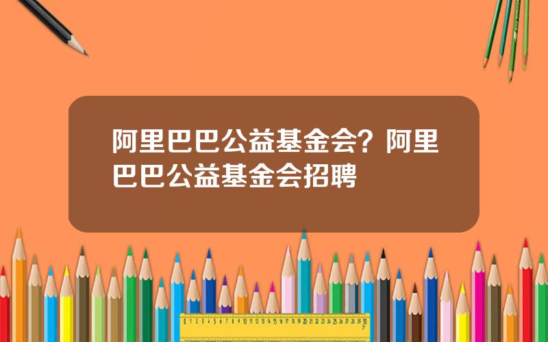 阿里巴巴公益基金会？阿里巴巴公益基金会招聘