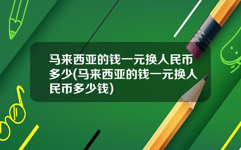 马来西亚的钱一元换人民币多少(马来西亚的钱一元换人民币多少钱)