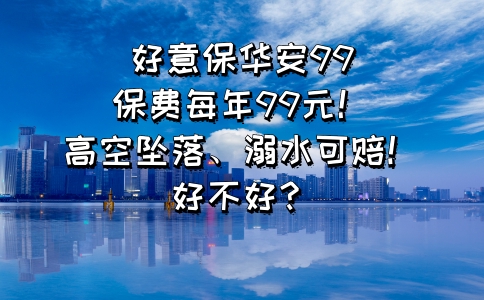 好意保华安99：保费每年99元！高空坠落、溺水可赔！好不好？