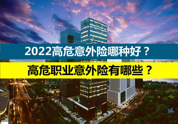 2022高危意外险哪种好？高危职业意外险有哪些？怎么买